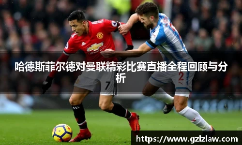 哈德斯菲尔德对曼联精彩比赛直播全程回顾与分析