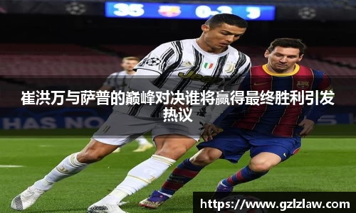 崔洪万与萨普的巅峰对决谁将赢得最终胜利引发热议