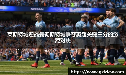 莱斯特城迎战曼彻斯特城争夺英超关键三分的激烈对决
