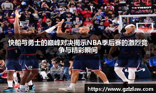 快船与勇士的巅峰对决揭示NBA季后赛的激烈竞争与精彩瞬间